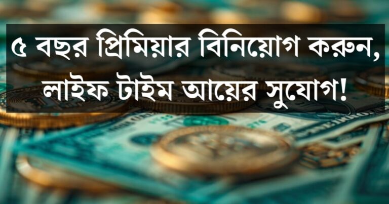 Invest in premium for 5 years, lifetime income opportunity!(৫ বছর প্রিমিয়াম বিনিয়োগ করুন, লাইফ টাইম আয়ের সুযোগ!)