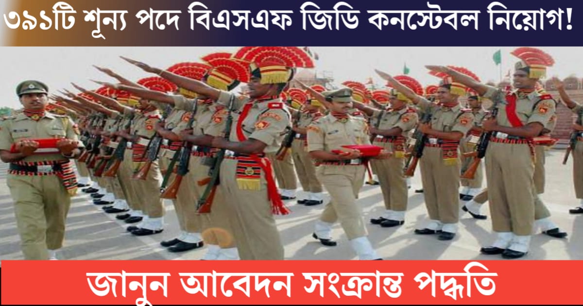 BSF GD Constable Recruitment for 391 Vacancies(৩৯১ টি শূন্যপদে বিএসএফ জিডি কনস্টেবল নিয়োগ)